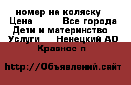 номер на коляску  › Цена ­ 300 - Все города Дети и материнство » Услуги   . Ненецкий АО,Красное п.